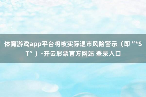 体育游戏app平台将被实际退市风险警示（即“*ST”）-开云彩票官方网站 登录入口