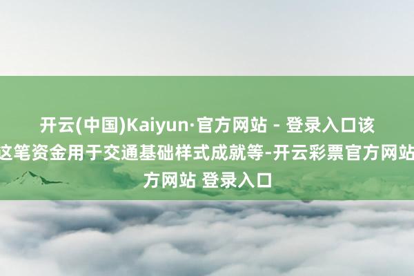 开云(中国)Kaiyun·官方网站 - 登录入口该市打算将这笔资金用于交通基础样式成就等-开云彩票官方网站 登录入口