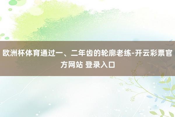 欧洲杯体育通过一、二年齿的轮廓老练-开云彩票官方网站 登录入口